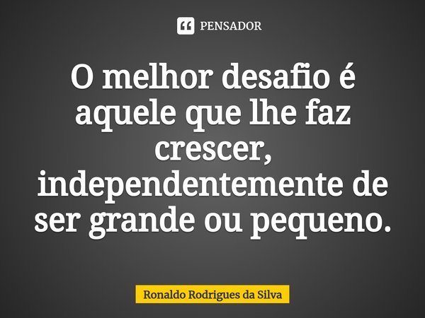 ⁠O melhor desafio é aquele que lhe faz crescer, independentemente de ser grande ou pequeno.... Frase de Ronaldo Rodrigues da Silva.