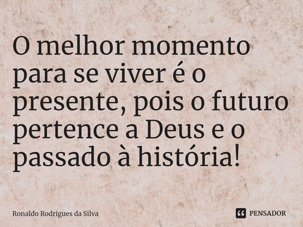 ⁠O melhor momento para se viver é o presente, pois o futuro pertence a Deus e o passado à história!⁠... Frase de Ronaldo Rodrigues da Silva.