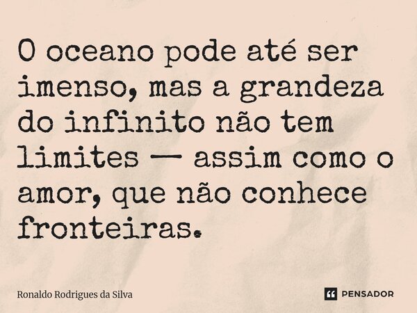 ⁠O oceano pode até ser imenso, mas a grandeza do infinito não tem limites — assim como o amor, que não conhece fronteiras.... Frase de Ronaldo Rodrigues da Silva.