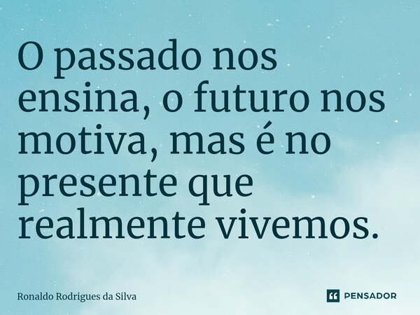 ⁠O passado nos ensina, o futuro nos motiva, mas é no presente que realmente vivemos.... Frase de Ronaldo Rodrigues da Silva.