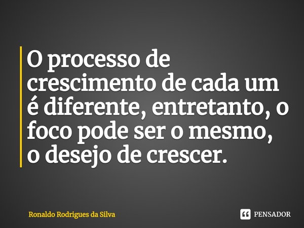 ⁠O processo de crescimento de cada um é diferente, entretanto, o foco pode ser o mesmo, o desejo de crescer.... Frase de Ronaldo Rodrigues da Silva.