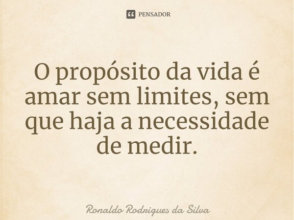 O propósito da vida é amar sem limites, sem que haja a necessidade de medir.⁠... Frase de Ronaldo Rodrigues da Silva.