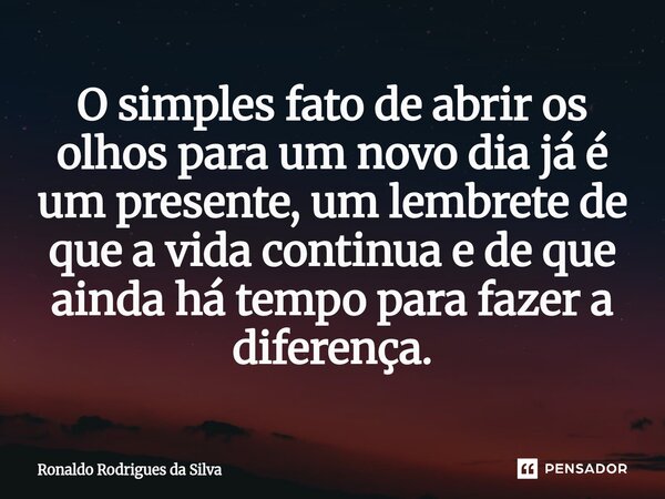⁠O simples fato de abrir os olhos para um novo dia já é um presente, um lembrete de que a vida continua e de que ainda há tempo para fazer a diferença.... Frase de Ronaldo Rodrigues da Silva.