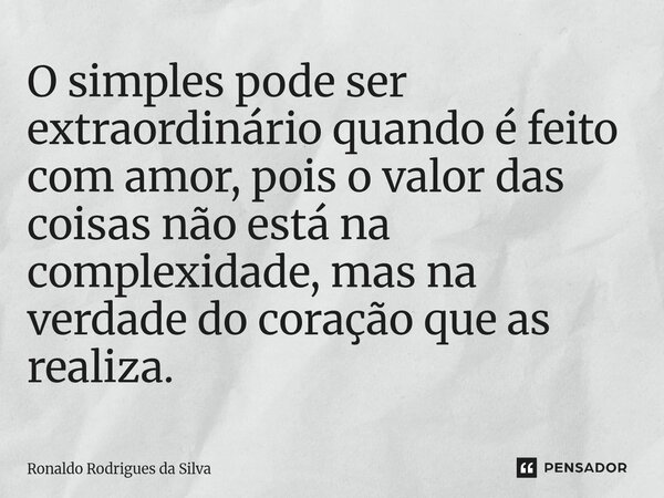 ⁠O simples pode ser extraordinário quando é feito com amor, pois o valor das coisas não está na complexidade, mas na verdade do coração que as realiza.... Frase de Ronaldo Rodrigues da Silva.