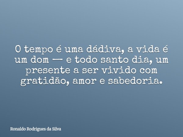 O tempo é uma dádiva, a vida é um dom — e todo santo dia, um presente a ser vivido com gratidão, amor e sabedoria.... Frase de Ronaldo Rodrigues da Silva.