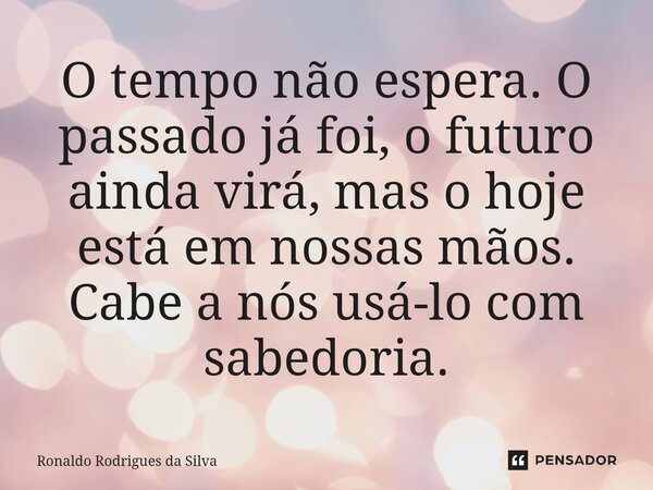 O tempo não espera. O passado já foi, o futuro ainda virá, mas o hoje está em nossas mãos. Cabe a nós usá-lo com sabedoria.... Frase de Ronaldo Rodrigues da Silva.