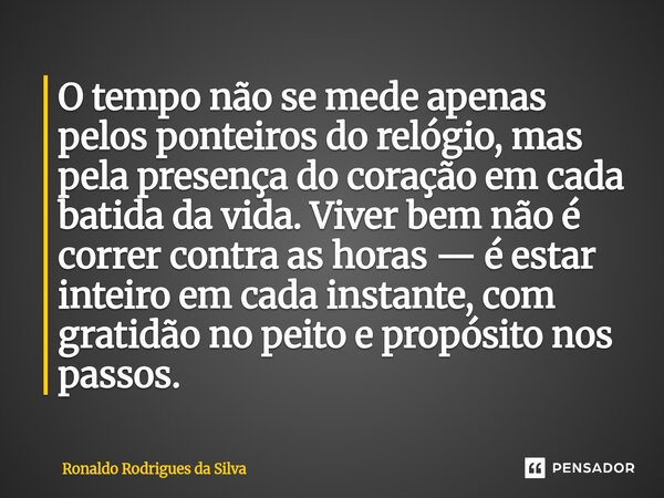 O tempo não se mede apenas pelos ponteiros do relógio, mas pela presença do coração em cada batida da vida. Viver bem não é correr contra as horas — é estar in... Frase de Ronaldo Rodrigues da Silva.