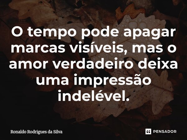 ⁠O tempo pode apagar marcas visíveis, mas o amor verdadeiro deixa uma impressão indelével.... Frase de Ronaldo Rodrigues da Silva.