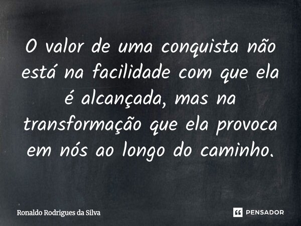 O valor de uma conquista não está na facilidade com que ela é alcançada, mas na transformação que ela provoca em nós ao longo do caminho.... Frase de Ronaldo Rodrigues da Silva.