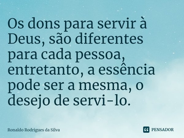 ⁠Os dons para servir à Deus, são diferentes para cada pessoa, entretanto, a essência pode ser a mesma, o desejo de servi-lo.... Frase de Ronaldo Rodrigues da Silva.