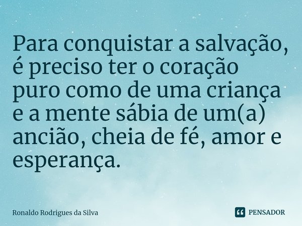 ⁠Para conquistar a salvação, é preciso ter o coração puro como de uma criança e a mente sábia de um(a) ancião, cheia de fé, amor e esperança.... Frase de Ronaldo Rodrigues da Silva.