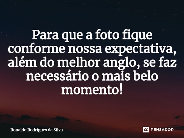 ⁠Para que a foto fique conforme nossa expectativa, além do melhor anglo, se faz necessário o mais belo momento!... Frase de Ronaldo Rodrigues da Silva.