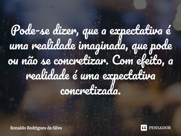 ⁠Pode-se dizer, que a expectativa é uma realidade imaginada, que pode ou não se concretizar. Com efeito, a realidade é uma expectativa concretizada.... Frase de Ronaldo Rodrigues da Silva.