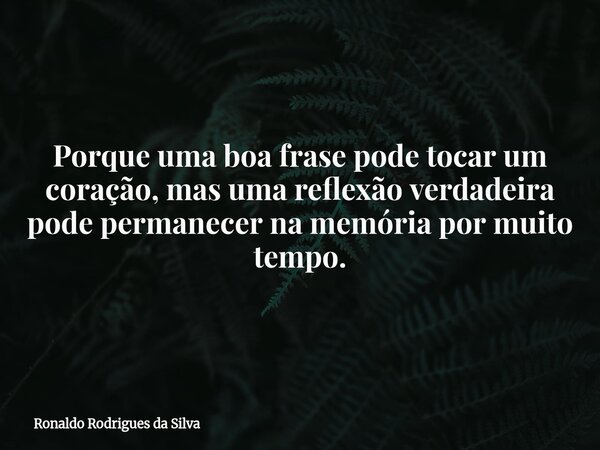 Porque uma boa frase pode tocar um coração, mas uma reflexão verdadeira pode permanecer na memória por muito tempo.... Frase de Ronaldo Rodrigues da Silva.