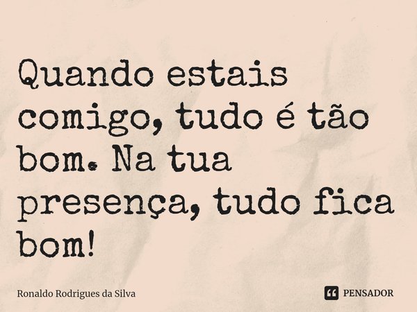 ⁠Quando estais comigo, tudo é tão bom. Na tua presença, tudo fica bom!... Frase de Ronaldo Rodrigues da Silva.
