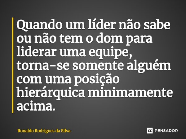 ⁠Quando um líder não sabe ou não tem o dom para liderar uma equipe, torna-se somente alguém com uma posição hierárquica minimamente acima.... Frase de Ronaldo Rodrigues da Silva.