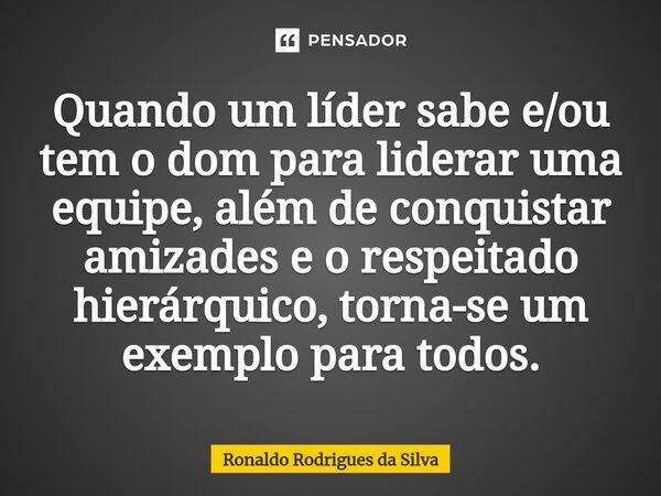 ⁠Quando um líder sabe e/ou tem o dom para liderar uma equipe, além de conquistar amizades e o respeitado hierárquico, torna-se um exemplo para todos.... Frase de Ronaldo Rodrigues da Silva.