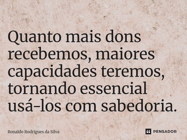 ⁠Quanto mais dons recebemos, maiores capacidades teremos, tornando essencial usá-los com sabedoria.... Frase de Ronaldo Rodrigues da Silva.