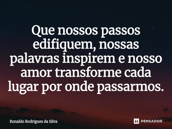⁠Que nossos passos edifiquem, nossas palavras inspirem e nosso amor transforme cada lugar por onde passarmos.... Frase de Ronaldo Rodrigues da Silva.