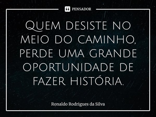 ⁠Quem desiste no meio do caminho, perde uma grande oportunidade de fazer história.... Frase de Ronaldo Rodrigues da Silva.