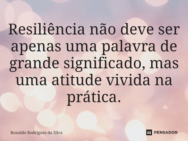 ⁠Resiliência não deve ser apenas uma palavra de grande significado, mas uma atitude vivida na prática.... Frase de Ronaldo Rodrigues da Silva.