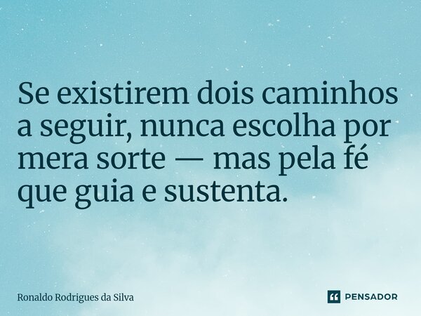 Se existirem dois caminhos a seguir, nunca escolha por mera sorte — mas pela fé que guia e sustenta.... Frase de Ronaldo Rodrigues da Silva.