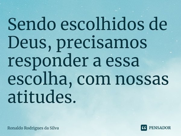 ⁠Sendo escolhidos de Deus, precisamos responder a essa escolha, com nossas atitudes.... Frase de Ronaldo Rodrigues da Silva.
