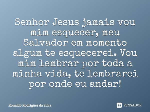 ⁠Senhor Jesus jamais vou mim esquecer, meu Salvador em momento algum te esquecerei. Vou mim lembrar por toda a minha vida, te lembrarei por onde eu andar!... Frase de Ronaldo Rodrigues da Silva.