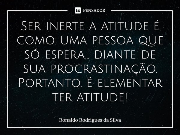 Ser inerte a atitude é como uma pessoa que só espera... diante de sua procrastinação. Portanto, é elementar ter atitude!... Frase de Ronaldo Rodrigues da Silva.