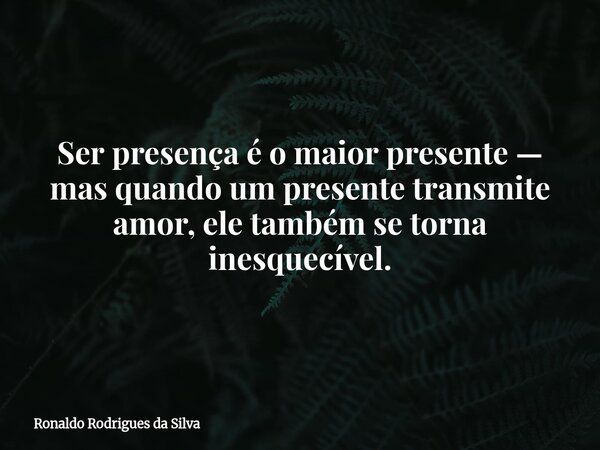 Ser presença é o maior presente — mas quando um presente transmite amor, ele também se torna inesquecível.... Frase de Ronaldo Rodrigues da Silva.
