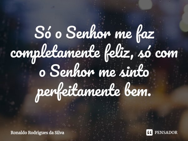 ⁠Só o Senhor me faz completamente feliz, só com o Senhor me sinto perfeitamente bem.... Frase de Ronaldo Rodrigues da Silva.