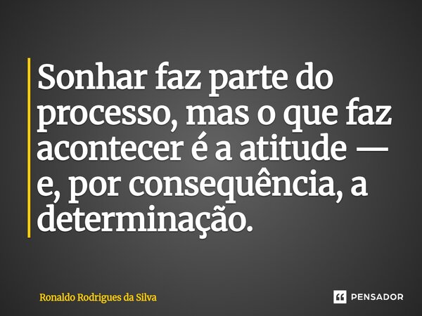 ⁠Sonhar faz parte do processo, mas o que faz acontecer é a atitude — e, por consequência, a determinação.... Frase de Ronaldo Rodrigues da Silva.