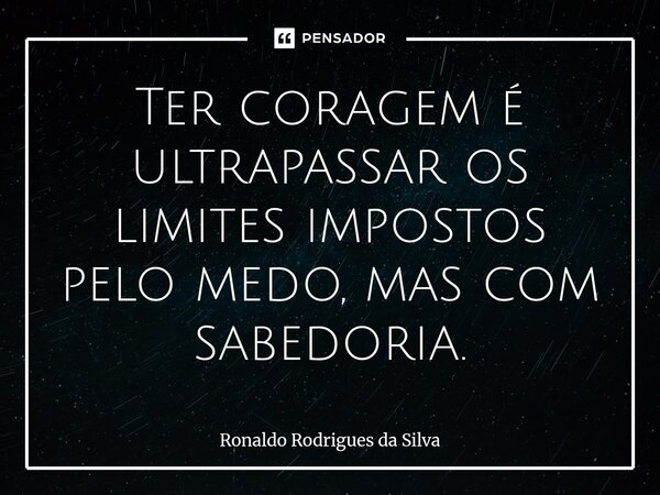 Ter coragem é ultrapassar os limites impostos pelo medo, mas com sabedoria.⁠... Frase de Ronaldo Rodrigues da Silva.