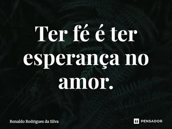 ⁠Ter fé é ter esperança no amor.... Frase de Ronaldo Rodrigues da Silva.