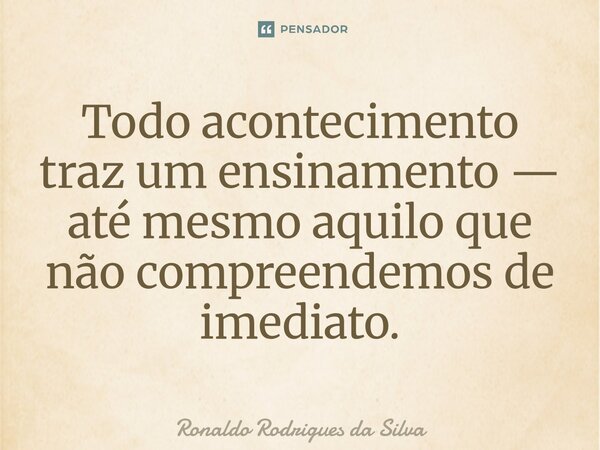 ⁠Todo acontecimento traz um ensinamento — até mesmo aquilo que não compreendemos de imediato.... Frase de Ronaldo Rodrigues da Silva.
