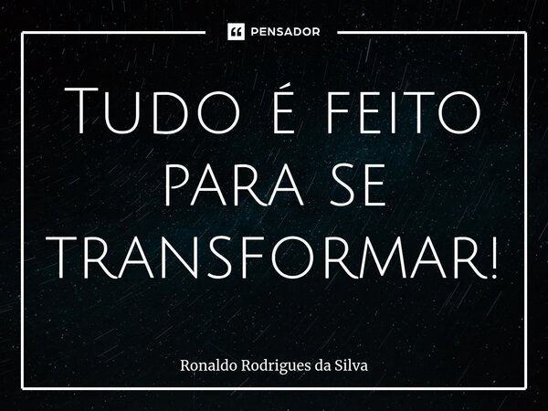 ⁠Tudo é feito para se transformar!... Frase de Ronaldo Rodrigues da Silva.