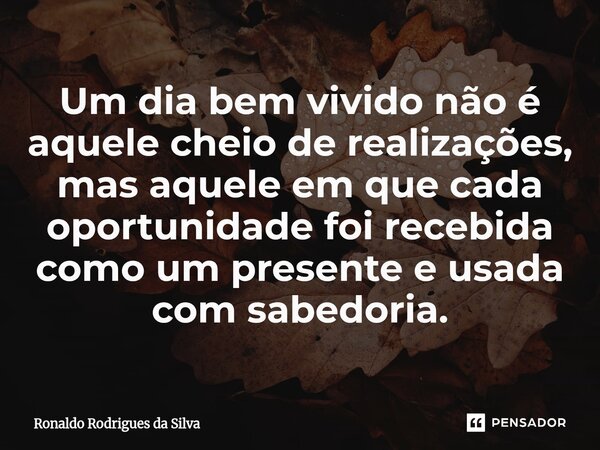 ⁠Um dia bem vivido não é aquele cheio de realizações, mas aquele em que cada oportunidade foi recebida como um presente e usada com sabedoria.... Frase de Ronaldo Rodrigues da Silva.