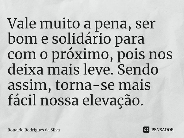 ⁠Vale muito a pena, ser bom e solidário para com o próximo, pois nos deixa mais leve. Sendo assim, torna-se mais fácil nossa elevação.... Frase de Ronaldo Rodrigues da Silva.