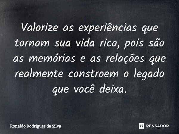 ⁠Valorize as experiências que tornam sua vida rica, pois são as memórias e as relações que realmente constroem o legado que você deixa.... Frase de Ronaldo Rodrigues da Silva.