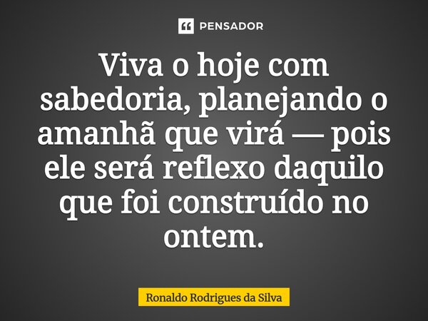 ⁠Viva o hoje com sabedoria, planejando o amanhã que virá — pois ele será reflexo daquilo que foi construído no ontem.... Frase de Ronaldo Rodrigues da Silva.