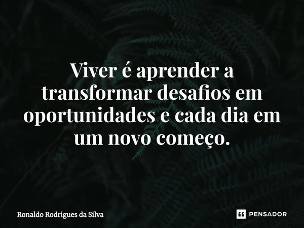 Viver é aprender a transformar desafios em oportunidades e cada dia em um novo começo.... Frase de Ronaldo Rodrigues da Silva.