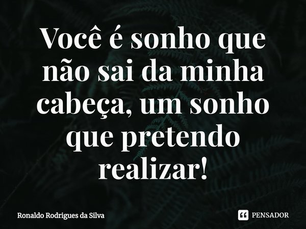 ⁠Você é sonho que não sai da minha cabeça, um sonho que pretendo realizar!... Frase de Ronaldo Rodrigues da Silva.