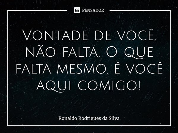 ⁠Vontade de você, não falta. O que falta mesmo, é você aqui comigo!... Frase de Ronaldo Rodrigues da Silva.