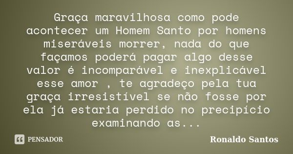 Graça maravilhosa como pode acontecer um Homem Santo por homens miseráveis morrer, nada do que façamos poderá pagar algo desse valor é incomparável e inexplicáv... Frase de Ronaldo Santos.