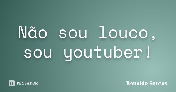Não sou louco, sou youtuber!... Frase de Ronaldo Santos.