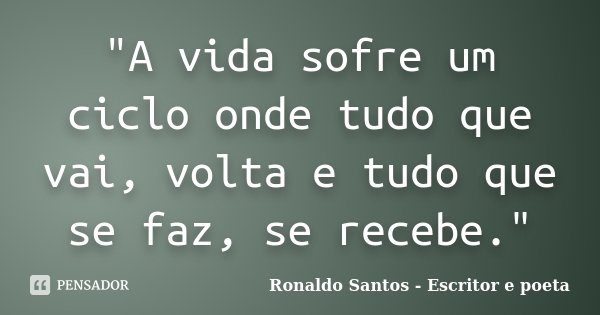 "A vida sofre um ciclo onde tudo que vai, volta e tudo que se faz, se recebe."... Frase de Ronaldo Santos - Escritor e poeta.