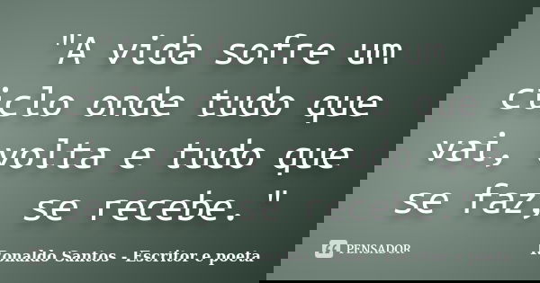 "A vida sofre um ciclo onde tudo que vai, volta e tudo que se faz, se recebe."... Frase de Ronaldo Santos - Escritor e poeta.