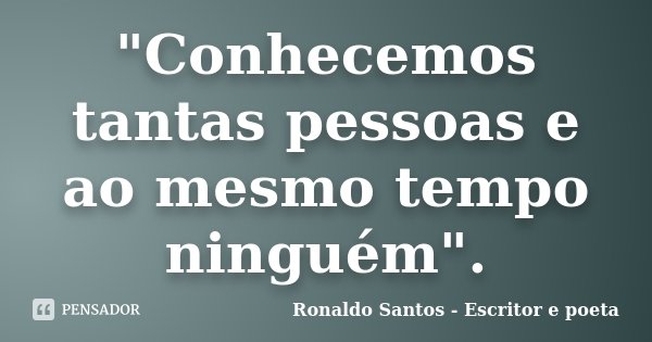 "Conhecemos tantas pessoas e ao mesmo tempo ninguém".... Frase de Ronaldo Santos - Escritor e poeta.