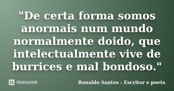 "De certa forma somos anormais num mundo normalmente doido, que intelectualmente vive de burrices e mal bondoso."... Frase de Ronaldo Santos - Escritor e poeta.