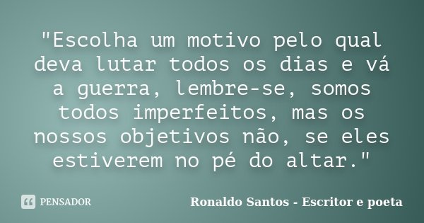 "Escolha um motivo pelo qual deva lutar todos os dias e vá a guerra, lembre-se, somos todos imperfeitos, mas os nossos objetivos não, se eles estiverem no ... Frase de Ronaldo Santos - Escritor e poeta.